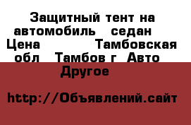 Защитный тент на автомобиль ( седан ) › Цена ­ 3 690 - Тамбовская обл., Тамбов г. Авто » Другое   